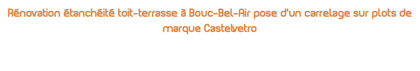 Rénovation étanchéité toit-terrasse à Bouc-Bel-Air pose d’un carrelage sur plots de marque Castelvetro 