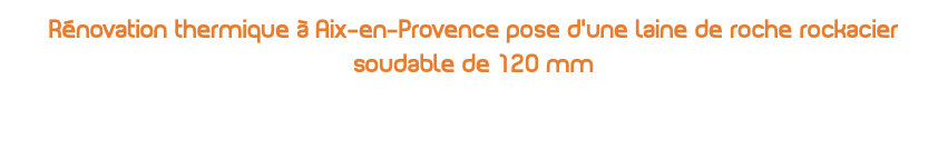 Rénovation thermique à Aix-en-Provence pose d’une laine de roche rockacier soudable de 120 mm 
