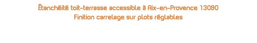 Étanchéité toit-terrasse accessible à Aix-en-Provence 13090  Finition carrelage sur plots réglables