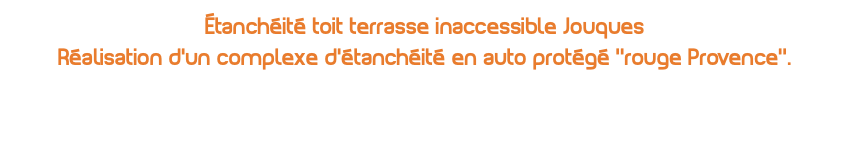 Étanchéité toit terrasse inaccessible Jouques Réalisation d'un complexe d'étanchéité en auto protégé ''rouge Provence’’.