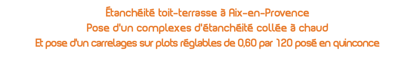 Étanchéité toit-terrasse à Aix-en-Provence Pose d'un complexes d'étanchéité collée à chaud Et pose d'un carrelages sur plots réglables de 0,60 par 120 posé en quinconce 