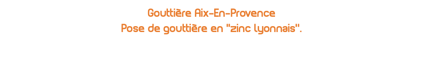 Gouttière Aix-En-Provence Pose de gouttière en ''zinc lyonnais’’.