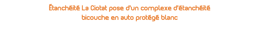 Étanchéité La Ciotat pose d’un complexe d’étanchéité bicouche en auto protégé blanc