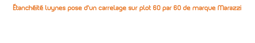 Étanchéité luynes pose d’un carrelage sur plot 60 par 60 de marque Marazzi 