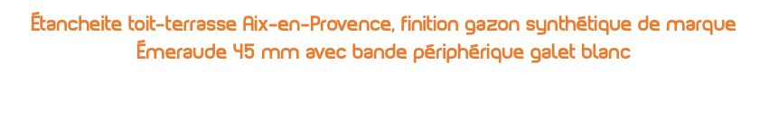 Étancheite toit-terrasse Aix-en-Provence, finition gazon synthétique de marque Émeraude 45 mm avec bande périphérique galet blanc