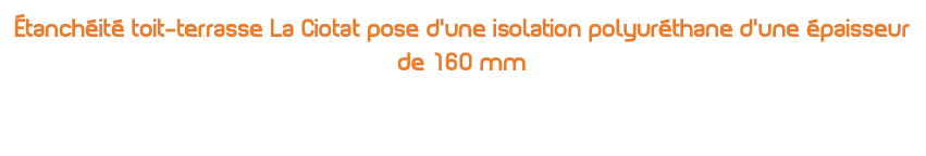 Étanchéité toit-terrasse La Ciotat pose d’une isolation polyuréthane d’une épaisseur de 160 mm