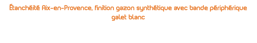 étanchéité Aix-en-Provence, finition gazon synthétique avec bande périphérique galet blanc