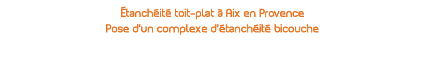 étanchéité toit-plat à Aix en Provence Pose d'un complexe d'étanchéité bicouche
