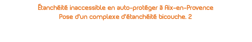 étanchéité inaccessible en auto-protéger à Aix-en-Provence Pose d'un complexe d'étanchéité bicouche. 2