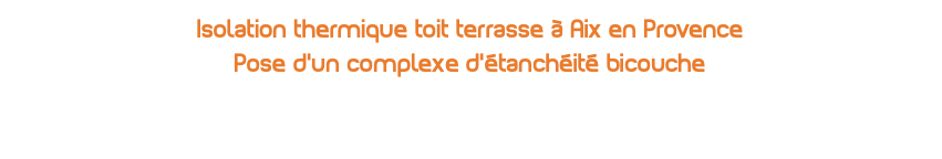 isolation thermique toit terrasse à Aix en Provence Pose d'un complexe d'étanchéité bicouche