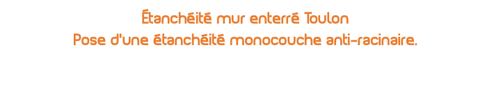 Étanchéité mur enterré Toulon Pose d’une étanchéité monocouche anti-racinaire.