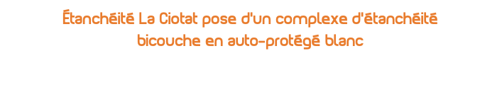 Étanchéité La Ciotat pose d’un complexe d’étanchéité bicouche en auto-protégé blanc