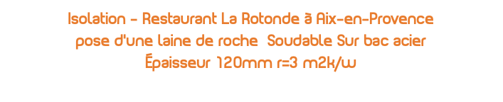 Isolation - Restaurant La Rotonde à Aix-en-Provence pose d'une laine de roche Soudable Sur bac acier Épaisseur 120mm r=3 m2k/w