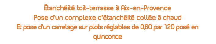 Étanchéité toit-terrasse à Aix-en-Provence Pose d'un complexe d'étanchéité collée à chaud Et pose d'un carrelage sur plots réglables de 0,60 par 120 posé en quinconce 