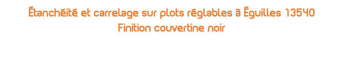 Étanchéité et carrelage sur plots réglables à Éguilles 13540  Finition couvertine noir