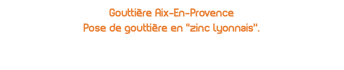 Gouttière Aix-En-Provence Pose de gouttière en ''zinc lyonnais’’.