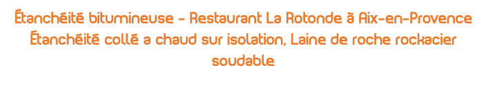 Étanchéité bitumineuse - Restaurant La Rotonde à Aix-en-Provence Étanchéité collé a chaud sur isolation, Laine de roche rockacier soudable 