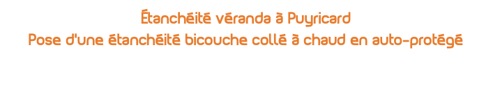Étanchéité véranda à Puyricard Pose d'une étanchéité bicouche collé à chaud en auto-protégé