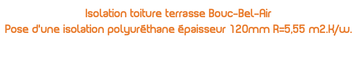 Isolation toiture terrasse Bouc-Bel-Air Pose d’une isolation polyuréthane épaisseur 120mm R=5,55 m2.K/w.