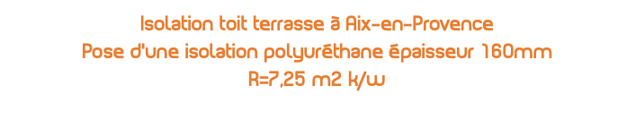 Isolation toit terrasse à Aix-en-Provence Pose d'une isolation polyuréthane épaisseur 160mm R=7,25 m2 k/w