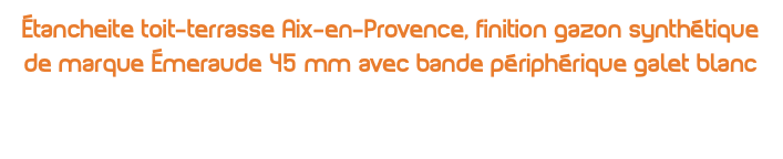 Étancheite toit-terrasse Aix-en-Provence, finition gazon synthétique de marque Émeraude 45 mm avec bande périphérique galet blanc