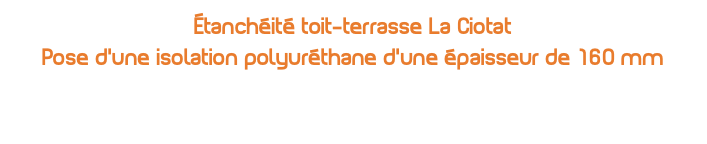 Étanchéité toit-terrasse La Ciotat Pose d’une isolation polyuréthane d’une épaisseur de 160 mm