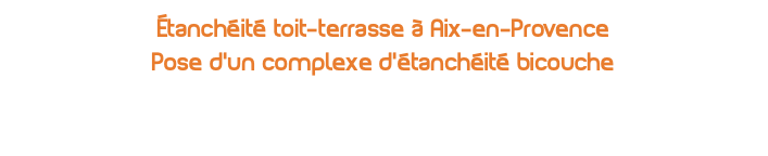 étanchéité toit-terrasse à Aix-en-Provence Pose d'un complexe d'étanchéité bicouche