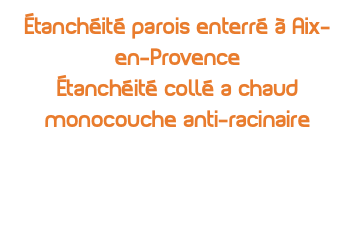 étanchéité parois enterré à Aix-en-Provence Étanchéité collé a chaud monocouche anti-racinaire