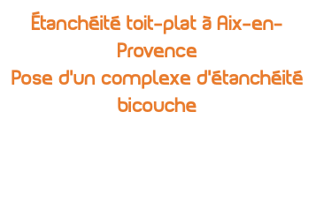étanchéité toit-plat à Aix-en-Provence Pose d'un complexe d'étanchéité bicouche