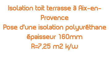 Isolation toit terrasse à Aix-en-Provence Pose d'une isolation polyuréthane épaisseur 160mm R=7,25 m2 k/w