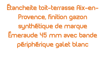 Étancheite toit-terrasse Aix-en-Provence, finition gazon synthétique de marque Émeraude 45 mm avec bande périphérique galet blanc