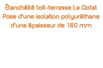Étanchéité toit-terrasse La Ciotat Pose d’une isolation polyuréthane d’une épaisseur de 160 mm