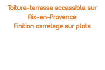 Toiture-terrasse accessible sur Aix-en-Provence Finition carrelage sur plots
